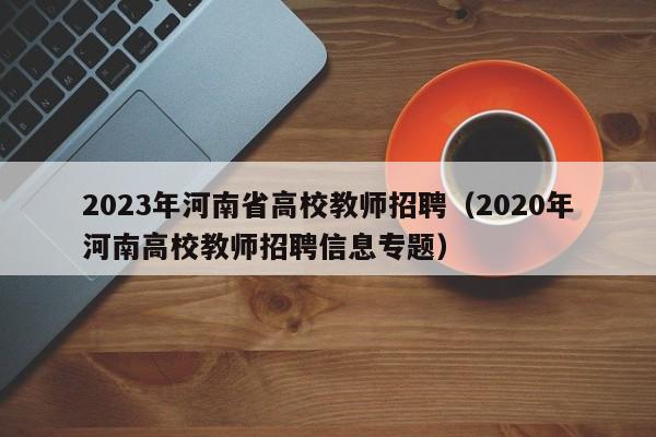 2023年河南省高校教师招聘（2020年河南高校教师招聘信息专题）-第1张图片-高校招聘网