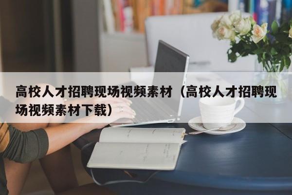 高校人才招聘现场视频素材（高校人才招聘现场视频素材下载）-第1张图片-高校招聘网