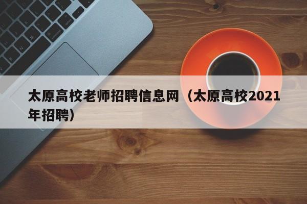太原高校老师招聘信息网（太原高校2021年招聘）-第1张图片-高校招聘网
