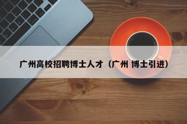 广州高校招聘博士人才（广州 博士引进）-第1张图片-高校招聘网