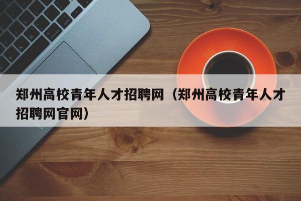 郑州高校青年人才招聘网（郑州高校青年人才招聘网官网）-第1张图片-高校招聘网