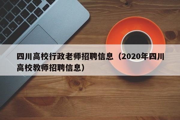 四川高校行政老师招聘信息（2020年四川高校教师招聘信息）-第1张图片-高校招聘网
