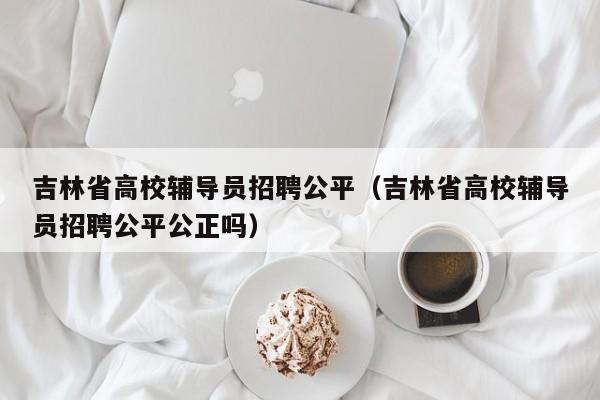 吉林省高校辅导员招聘公平（吉林省高校辅导员招聘公平公正吗）-第1张图片-高校招聘网