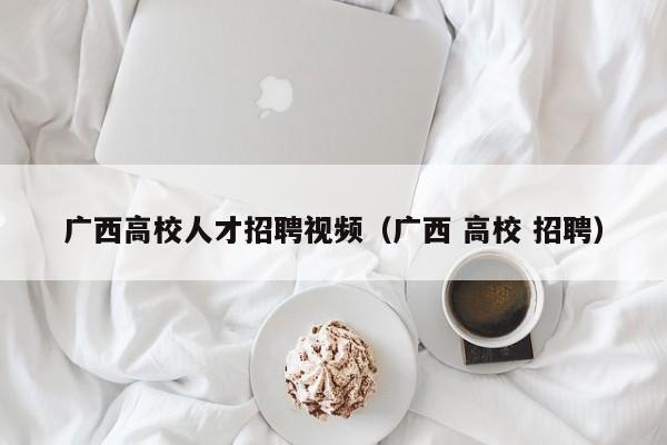 广西高校人才招聘视频（广西 高校 招聘）-第1张图片-高校招聘网