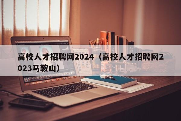 高校人才招聘网2024（高校人才招聘网2023马鞍山）-第1张图片-高校招聘网