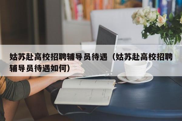 姑苏赴高校招聘辅导员待遇（姑苏赴高校招聘辅导员待遇如何）-第1张图片-高校招聘网