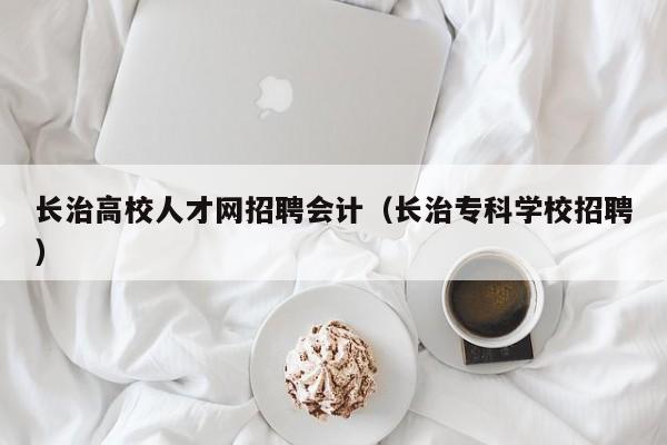 长治高校人才网招聘会计（长治专科学校招聘）-第1张图片-高校招聘网