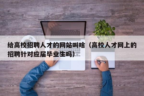 给高校招聘人才的网站叫啥（高校人才网上的招聘针对应届毕业生吗）-第1张图片-高校招聘网