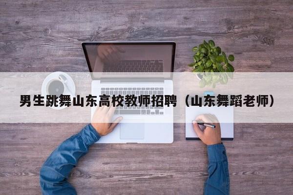 男生跳舞山东高校教师招聘（山东舞蹈老师）-第1张图片-高校招聘网