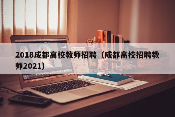 2018成都高校教师招聘（成都高校招聘教师2021）-第1张图片-高校招聘网