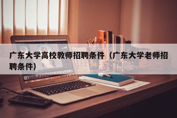 广东大学高校教师招聘条件（广东大学老师招聘条件）-第1张图片-高校招聘网
