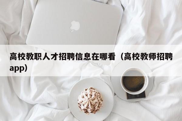 高校教职人才招聘信息在哪看（高校教师招聘app）-第1张图片-高校招聘网