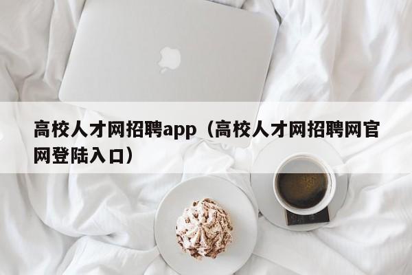 高校人才网招聘app（高校人才网招聘网官网登陆入口）-第1张图片-高校招聘网