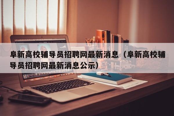 阜新高校辅导员招聘网最新消息（阜新高校辅导员招聘网最新消息公示）-第1张图片-高校招聘网