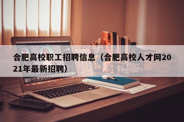 合肥高校职工招聘信息（合肥高校人才网2021年最新招聘）-第1张图片-高校招聘网
