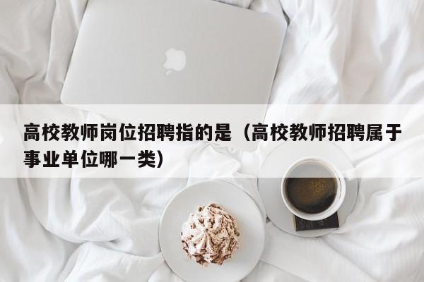 高校教师岗位招聘指的是（高校教师招聘属于事业单位哪一类）-第1张图片-高校招聘网