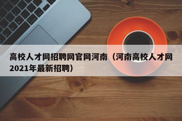 高校人才网招聘网官网河南（河南高校人才网2021年最新招聘）-第1张图片-高校招聘网