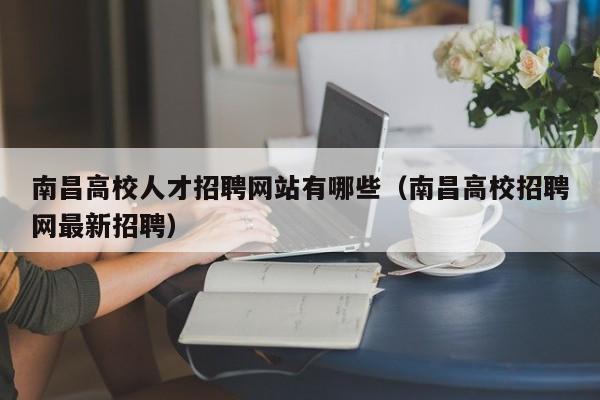 南昌高校人才招聘网站有哪些（南昌高校招聘网最新招聘）-第1张图片-高校招聘网