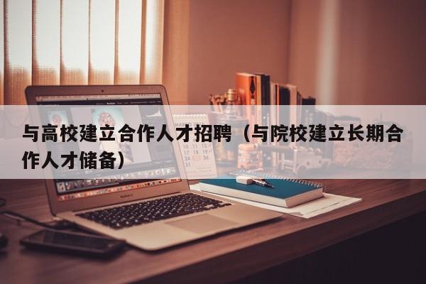 与高校建立合作人才招聘（与院校建立长期合作人才储备）-第1张图片-高校招聘网