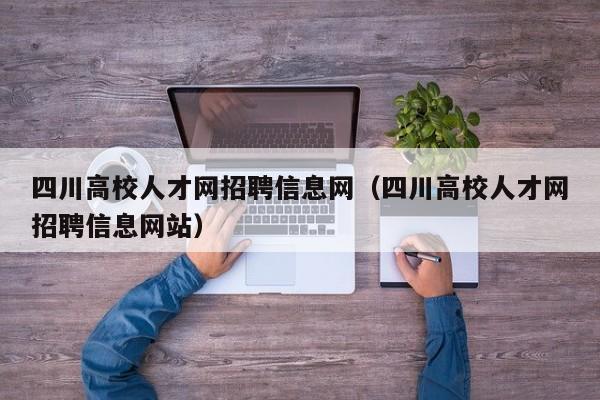四川高校人才网招聘信息网（四川高校人才网招聘信息网站）-第1张图片-高校招聘网