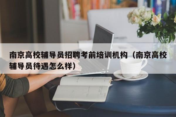 南京高校辅导员招聘考前培训机构（南京高校辅导员待遇怎么样）-第1张图片-高校招聘网