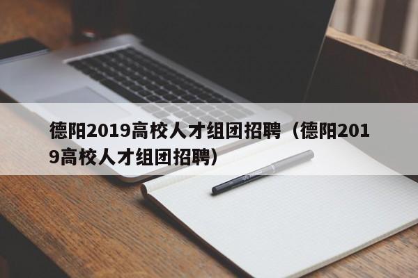 德阳2019高校人才组团招聘（德阳2019高校人才组团招聘）-第1张图片-高校招聘网