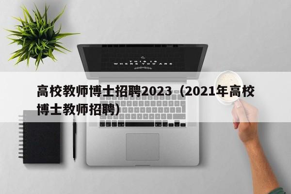 高校教师博士招聘2023（2021年高校博士教师招聘）-第1张图片-高校招聘网