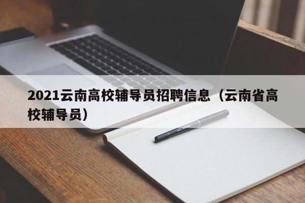2021云南高校辅导员招聘信息（云南省高校辅导员）-第1张图片-高校招聘网