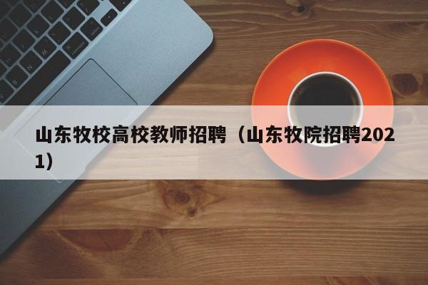 山东牧校高校教师招聘（山东牧院招聘2021）-第1张图片-高校招聘网