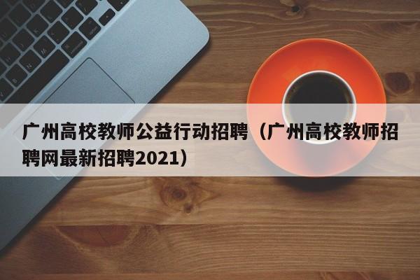 广州高校教师公益行动招聘（广州高校教师招聘网最新招聘2021）-第1张图片-高校招聘网