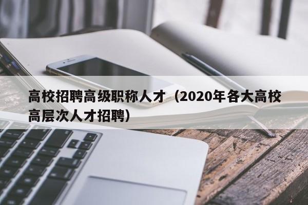 高校招聘高级职称人才（2020年各大高校高层次人才招聘）-第1张图片-高校招聘网