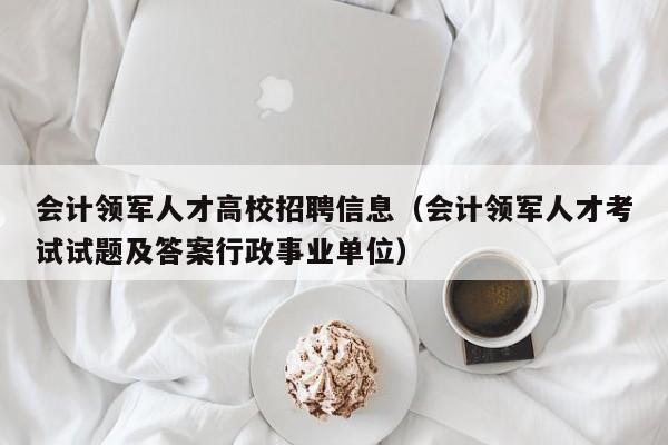 会计领军人才高校招聘信息（会计领军人才考试试题及答案行政事业单位）-第1张图片-高校招聘网