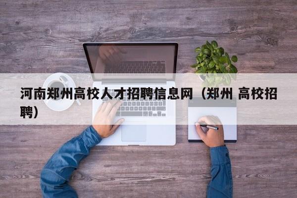 河南郑州高校人才招聘信息网（郑州 高校招聘）-第1张图片-高校招聘网