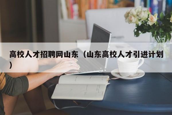 高校人才招聘网山东（山东高校人才引进计划）-第1张图片-高校招聘网