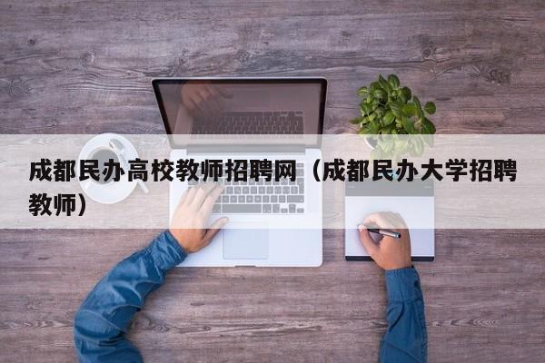 成都民办高校教师招聘网（成都民办大学招聘教师）-第1张图片-高校招聘网