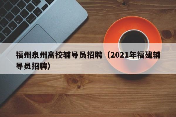 福州泉州高校辅导员招聘（2021年福建辅导员招聘）-第1张图片-高校招聘网