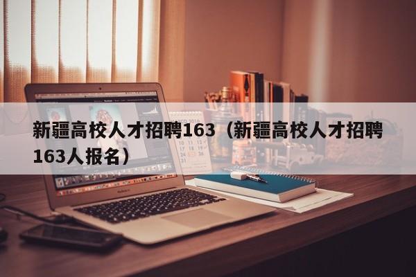 新疆高校人才招聘163（新疆高校人才招聘163人报名）-第1张图片-高校招聘网