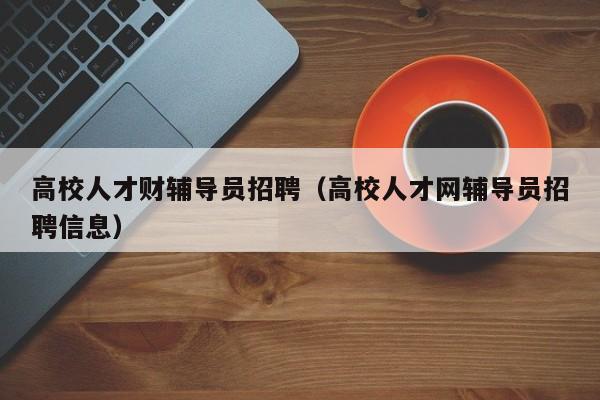 高校人才财辅导员招聘（高校人才网辅导员招聘信息）-第1张图片-高校招聘网