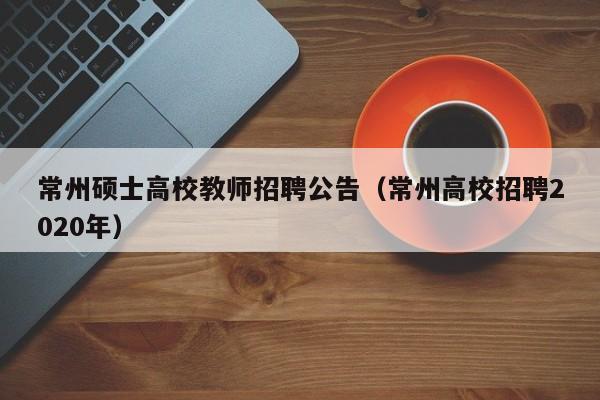 常州硕士高校教师招聘公告（常州高校招聘2020年）-第1张图片-高校招聘网