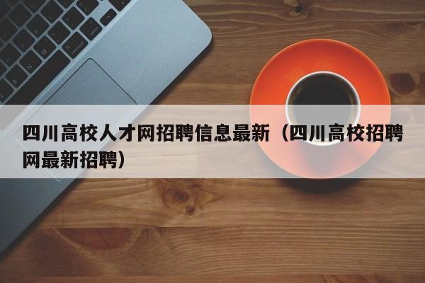 四川高校人才网招聘信息最新（四川高校招聘网最新招聘）-第1张图片-高校招聘网