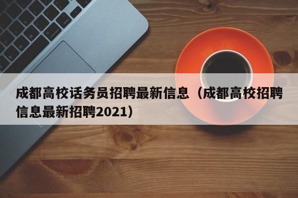 成都高校话务员招聘最新信息（成都高校招聘信息最新招聘2021）-第1张图片-高校招聘网