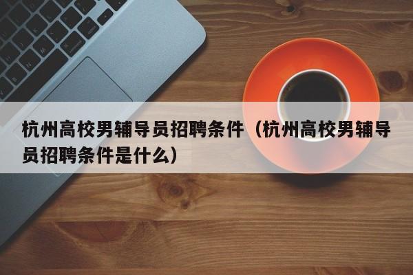 杭州高校男辅导员招聘条件（杭州高校男辅导员招聘条件是什么）-第1张图片-高校招聘网
