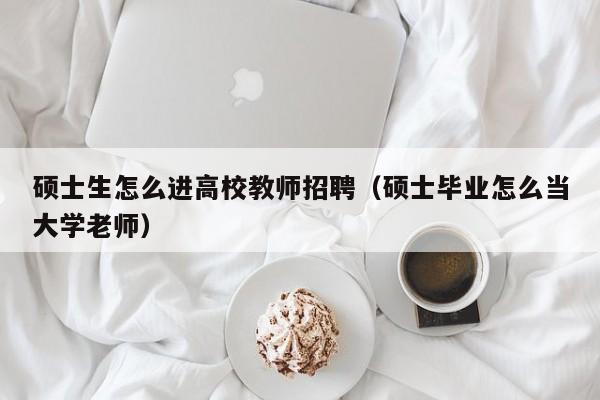 硕士生怎么进高校教师招聘（硕士毕业怎么当大学老师）-第1张图片-高校招聘网