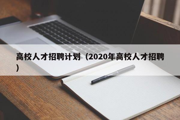 高校人才招聘计划（2020年高校人才招聘）-第1张图片-高校招聘网