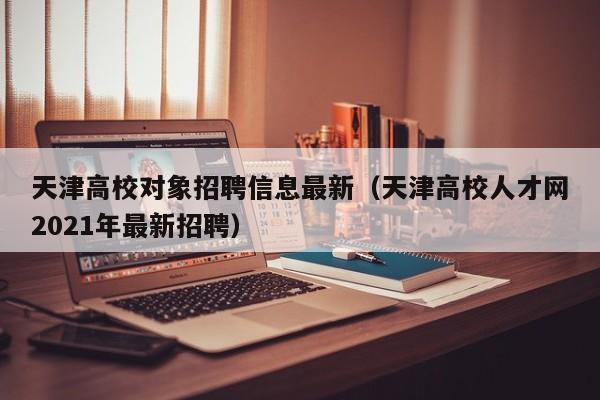 天津高校对象招聘信息最新（天津高校人才网2021年最新招聘）-第1张图片-高校招聘网