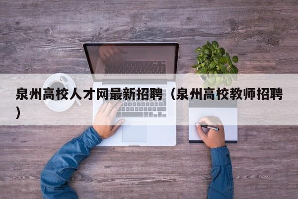 泉州高校人才网最新招聘（泉州高校教师招聘）-第1张图片-高校招聘网