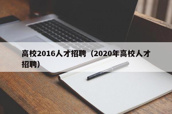 高校2016人才招聘（2020年高校人才招聘）-第1张图片-高校招聘网
