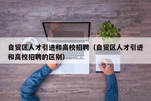 自贸区人才引进和高校招聘（自贸区人才引进和高校招聘的区别）-第1张图片-高校招聘网