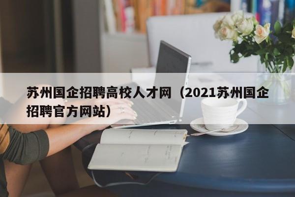 苏州国企招聘高校人才网（2021苏州国企招聘官方网站）-第1张图片-高校招聘网