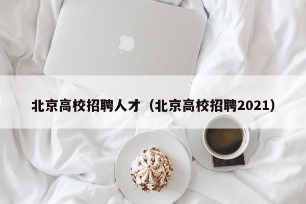 北京高校招聘人才（北京高校招聘2021）-第1张图片-高校招聘网